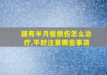 腿有半月板损伤怎么治疗,平时注意哪些事项