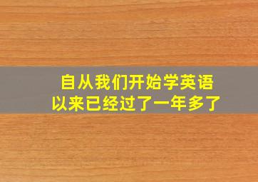 自从我们开始学英语以来已经过了一年多了