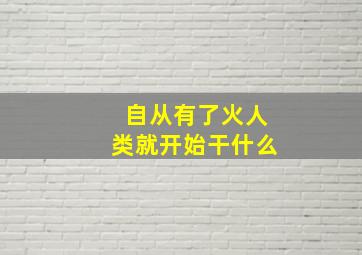 自从有了火人类就开始干什么