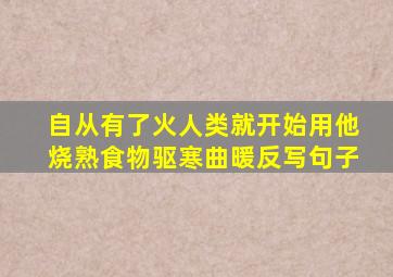 自从有了火人类就开始用他烧熟食物驱寒曲暖反写句子