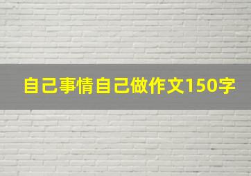 自己事情自己做作文150字