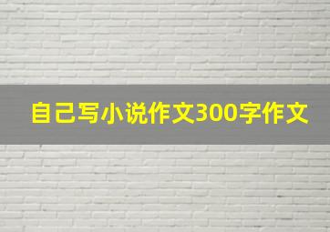 自己写小说作文300字作文