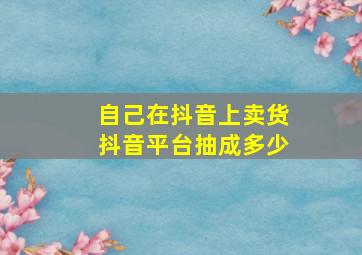 自己在抖音上卖货抖音平台抽成多少