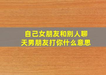 自己女朋友和别人聊天男朋友打你什么意思