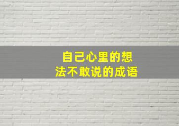 自己心里的想法不敢说的成语