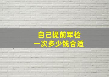 自己提前军检一次多少钱合适