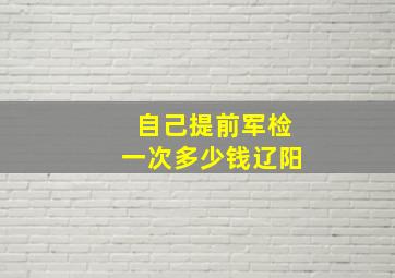 自己提前军检一次多少钱辽阳