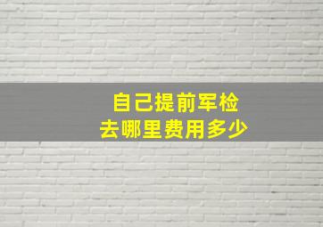 自己提前军检去哪里费用多少