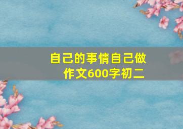 自己的事情自己做作文600字初二