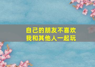 自己的朋友不喜欢我和其他人一起玩