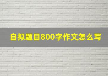 自拟题目800字作文怎么写