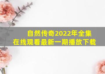 自然传奇2022年全集在线观看最新一期播放下载