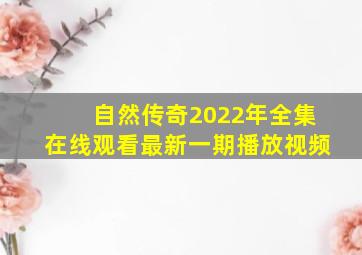 自然传奇2022年全集在线观看最新一期播放视频