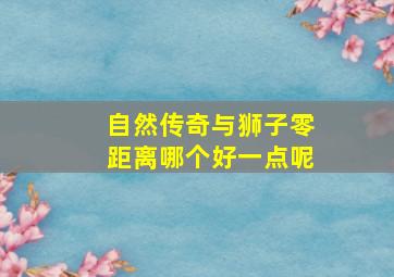 自然传奇与狮子零距离哪个好一点呢