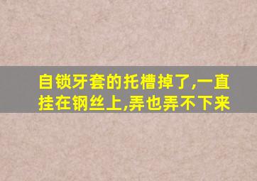 自锁牙套的托槽掉了,一直挂在钢丝上,弄也弄不下来