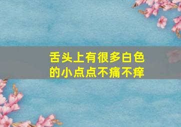 舌头上有很多白色的小点点不痛不痒