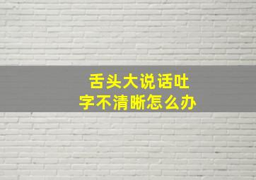 舌头大说话吐字不清晰怎么办