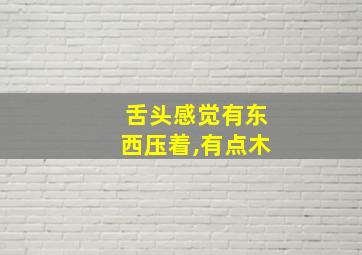 舌头感觉有东西压着,有点木