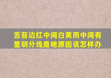 舌苔边红中间白黄而中间有显明分线是啥原因该怎样办