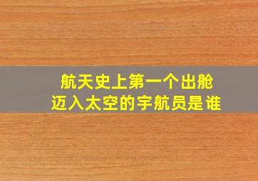 航天史上第一个出舱迈入太空的宇航员是谁