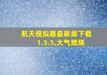 航天模拟器最新版下载1.5.5,大气燃烧