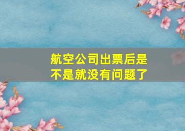 航空公司出票后是不是就没有问题了