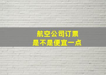 航空公司订票是不是便宜一点