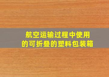 航空运输过程中使用的可折叠的塑料包装箱