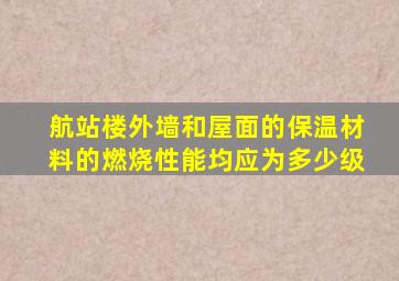 航站楼外墙和屋面的保温材料的燃烧性能均应为多少级