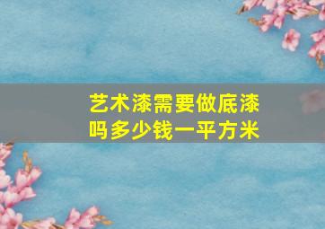 艺术漆需要做底漆吗多少钱一平方米