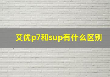 艾优p7和sup有什么区别