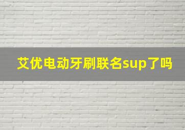 艾优电动牙刷联名sup了吗