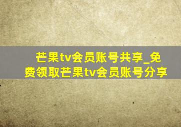 芒果tv会员账号共享_免费领取芒果tv会员账号分享