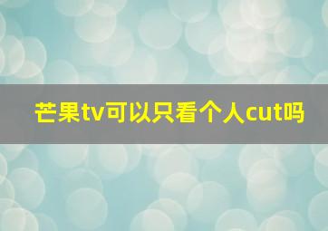 芒果tv可以只看个人cut吗