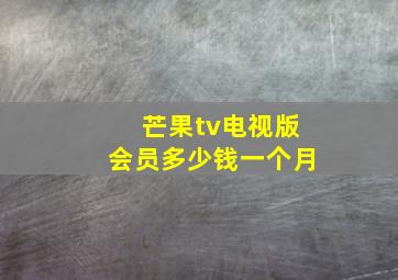 芒果tv电视版会员多少钱一个月