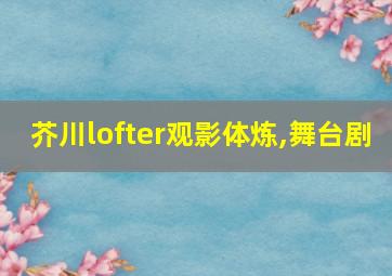 芥川lofter观影体炼,舞台剧