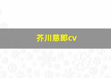 芥川慈郎cv