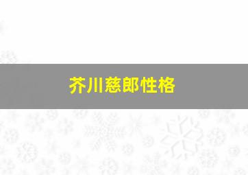 芥川慈郎性格