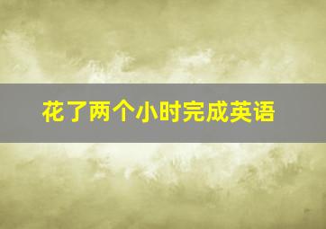 花了两个小时完成英语