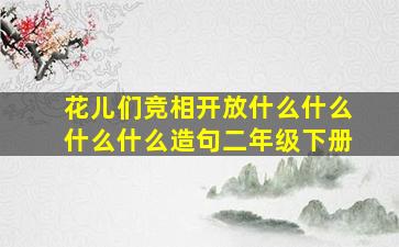 花儿们竞相开放什么什么什么什么造句二年级下册