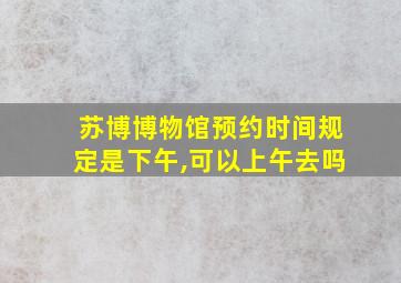 苏博博物馆预约时间规定是下午,可以上午去吗