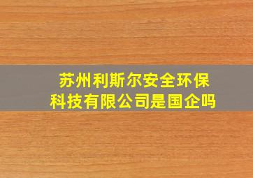 苏州利斯尔安全环保科技有限公司是国企吗