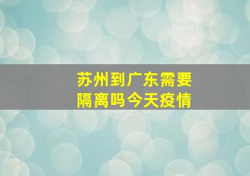 苏州到广东需要隔离吗今天疫情