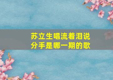 苏立生唱流着泪说分手是哪一期的歌