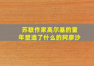 苏联作家高尔基的童年塑造了什么的阿廖沙