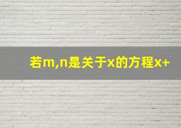 若m,n是关于x的方程x+