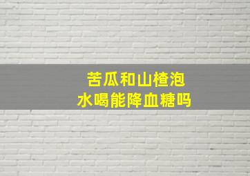 苦瓜和山楂泡水喝能降血糖吗