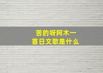 苦的呀阿木一首日文歌是什么