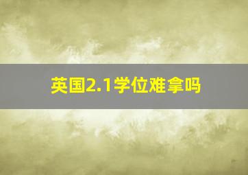 英国2.1学位难拿吗