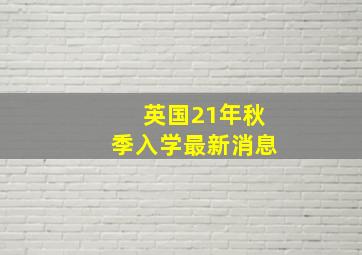 英国21年秋季入学最新消息